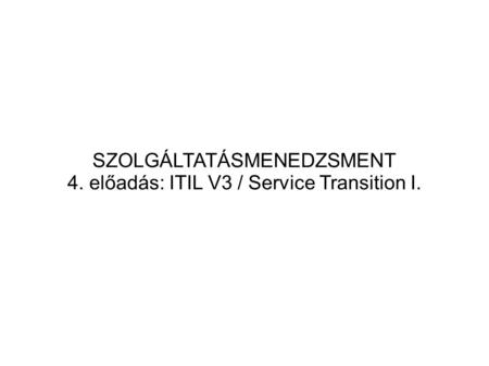 SZOLGÁLTATÁSMENEDZSMENT 4. előadás: ITIL V3 / Service Transition I.
