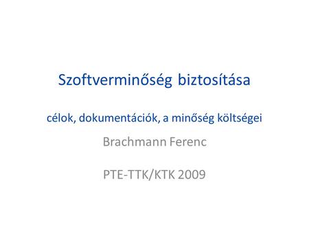 Szoftverminőség biztosítása célok, dokumentációk, a minőség költségei Brachmann Ferenc PTE-TTK/KTK 2009.