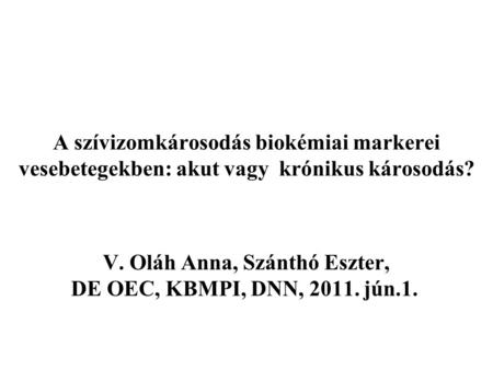 A szívizomkárosodás biokémiai markerei vesebetegekben: akut vagy krónikus károsodás? V. Oláh Anna, Szánthó Eszter, DE OEC, KBMPI, DNN, 2011. jún.1.