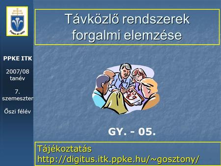 PPKE ITK 2007/08 tanév 7. szemeszter Őszi félév Távközlő rendszerek forgalmi elemzése Tájékoztatás  GY. - 05.