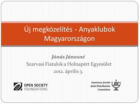 Új megközelítés - Anyaklubok Magyarországon Jónás Jánosné Szarvasi Fiatalok a Holnapért Egyesület 2012. április 3.