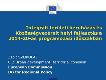 Integrált területi beruházás és Közösségvezérelt helyi fejlesztés a 2014-20-as programozási időszakban Zsolt SZOKOLAI C.2 Urban development, territorial.