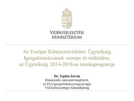 Az Európai Környezetvédelmi Ügynökség Igazgatótanácsának szerepe és működése, az Ügynökség 2014-2018-as munkaprogramja Dr. Teplán István főtanácsadó, miniszteri.
