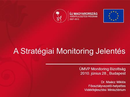 A Stratégiai Monitoring Jelentés ÚMVP Monitoring Bizottság 2010. június 28., Budapest Dr. Maácz Miklós Főosztályvezető-helyettes Vidékfejlesztési Minisztérium.