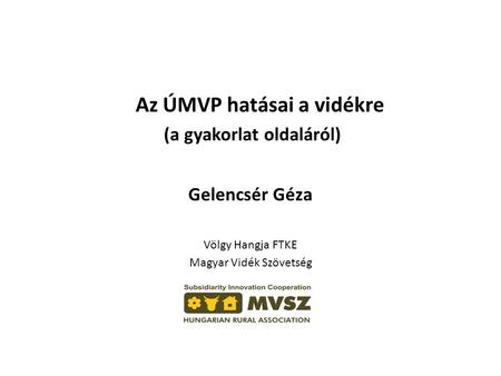 Az ÚMVP hatásai a vidékre (a gyakorlat oldaláról) Gelencsér Géza Völgy Hangja FTKE Magyar Vidék Szövetség.
