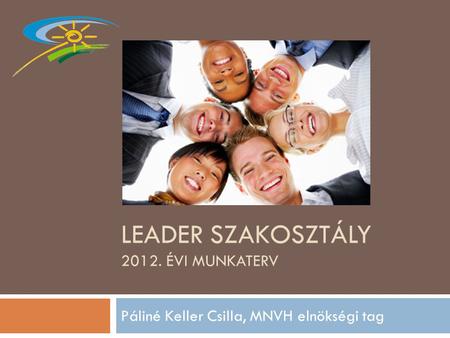 LEADER SZAKOSZTÁLY 2012. ÉVI MUNKATERV Páliné Keller Csilla, MNVH elnökségi tag.