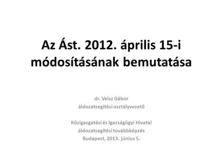 Az Ást. 2012. április 15-i módosításának bemutatása dr. Veisz Gábor áldozatsegítési osztályvezető Közigazgatási és Igazságügyi Hivatal áldozatsegítési.
