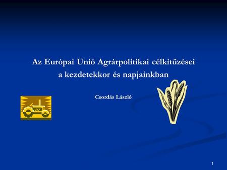1 Az Európai Unió Agrárpolitikai célkitűzései a kezdetekkor és napjainkban Csordás László.