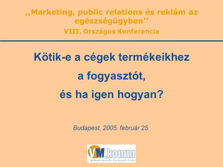 Budapest, 2005. február 25. Kötik-e a cégek termékeikhez a fogyasztót, és ha igen hogyan?,,Marketing, public relations és reklám az egészségügyben’’ VIII.