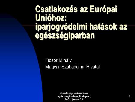 Gazdasági kihívások az egészségiparban; Budapest, 2004. január 22. 1 Csatlakozás az Európai Unióhoz: iparjogvédelmi hatások az egészségiparban Ficsor Mihály.