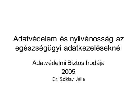 Adatvédelem és nyilvánosság az egészségügyi adatkezeléseknél Adatvédelmi Biztos Irodája 2005 Dr. Sziklay Júlia.