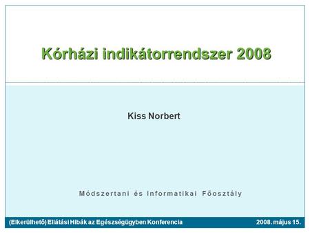 Módszertani és Informatikai Főosztály Kórházi indikátorrendszer 2008 Kiss Norbert 2008. május 15.(Elkerülhető) Ellátási Hibák az Egészségügyben Konferencia.