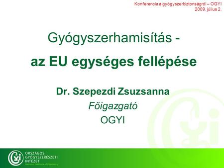 Konferencia a gyógyszerbiztonságról – OGYI 2009. július 2. Gyógyszerhamisítás - az EU egységes fellépése Dr. Szepezdi Zsuzsanna Főigazgató OGYI.
