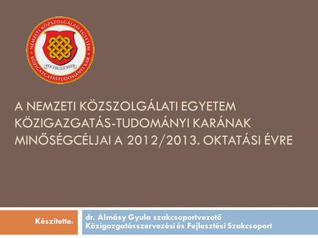 A Nemzeti Közszolgálati Egyetem közigazgatás-tudományi karának minőségcéljai a 2012/2013. oktatási évre dr. Almásy Gyula szakcsoportvezető Közigazgatásszervezési.