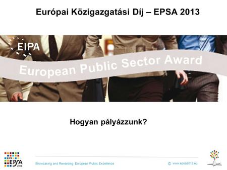 Showcasing and Rewarding European Public Excellence www.epsa2013.eu © Európai Közigazgatási Díj – EPSA 2013 Hogyan pályázzunk?