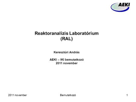 2011 novemberBemutatkozó1 Reaktoranalízis Laboratórium (RAL) Keresztúri András AEKI – IKI bemutatkozó 2011 november.