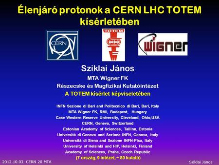2012.10.03. CERN 20 MTA Sziklai János Élenjáró protonok a CERN LHC TOTEM kísérletében Sziklai János MTA Wigner FK Részecske és Magfizikai Kutatóintézet.