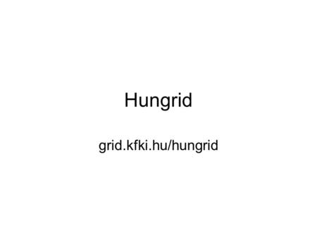 Hungrid grid.kfki.hu/hungrid. Hungrid Mi a Hungrid? –az EGEE egyetlen általános célú, hivatalos magyar VO-ja –teljeskörű grid szolgáltatás az egész akadémiai.
