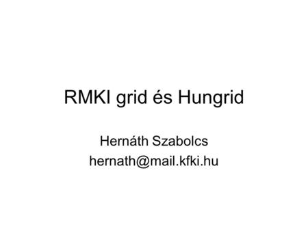 Hernáth Szabolcs hernath@mail.kfki.hu RMKI grid és Hungrid Hernáth Szabolcs hernath@mail.kfki.hu.