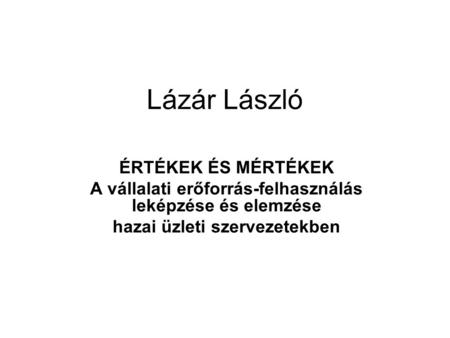Lázár László ÉRTÉKEK ÉS MÉRTÉKEK A vállalati erőforrás-felhasználás leképzése és elemzése hazai üzleti szervezetekben.