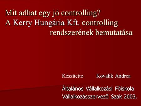 Mit adhat egy jó controlling? A Kerry Hungária Kft. controlling rendszerének bemutatása Általános Vállalkozási Főiskola Vállalkozásszervező Szak 2003.