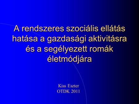 A rendszeres szociális ellátás hatása a gazdasági aktivitásra és a segélyezett romák életmódjára Kiss Eszter OTDK 2011.