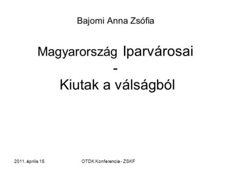 2011. április 15.OTDK Konferencia - ZSKF Bajomi Anna Zsófia Magyarország Iparvárosai - Kiutak a válságból.