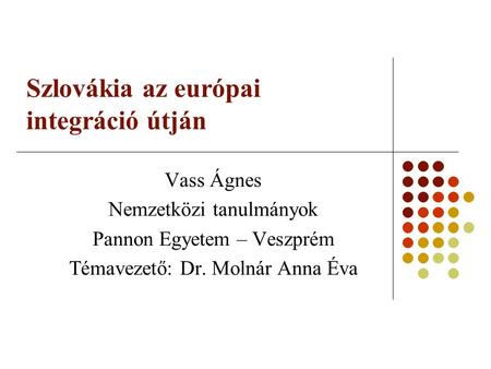 Szlovákia az európai integráció útján Vass Ágnes Nemzetközi tanulmányok Pannon Egyetem – Veszprém Témavezető: Dr. Molnár Anna Éva.
