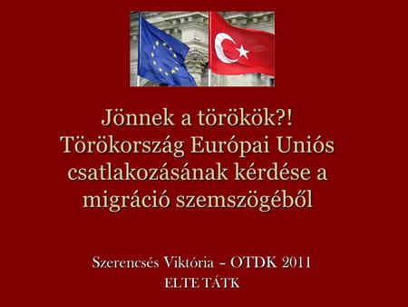 Jönnek a törökök?! Törökország Európai Uniós csatlakozásának kérdése a migráció szemszögéből Szerencsés Viktória – OTDK 2011 ELTE TÁTK.