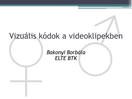 ♀ ♂ Vizuális kódok a videoklipekben Bakonyi Borbála ELTE BTK.