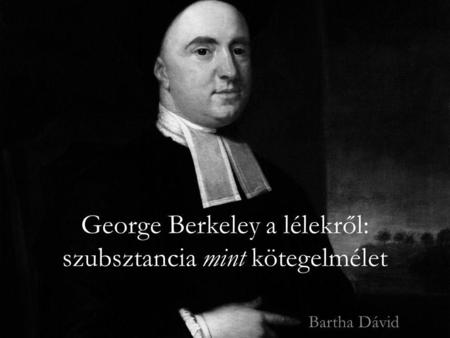 George Berkeley a lélekről: szubsztancia mint kötegelmélet Bartha Dávid.
