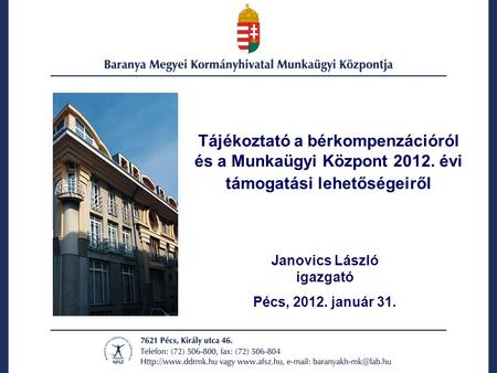 Tájékoztató a bérkompenzációról és a Munkaügyi Központ 2012. évi támogatási lehetőségeiről Janovics László igazgató Pécs, 2012. január 31.