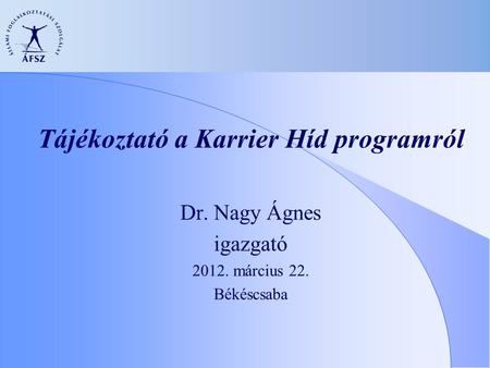 Tájékoztató a Karrier Híd programról Dr. Nagy Ágnes igazgató 2012. március 22. Békéscsaba.