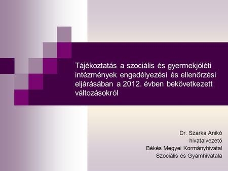 Tájékoztatás a szociális és gyermekjóléti intézmények engedélyezési és ellenőrzési eljárásában a 2012. évben bekövetkezett változásokról Dr. Szarka Anikó.