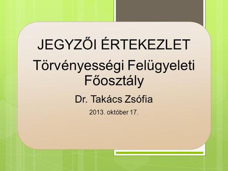JEGYZŐI ÉRTEKEZLET Törvényességi Felügyeleti Főosztály Dr. Takács Zsófia 2013. október 17.