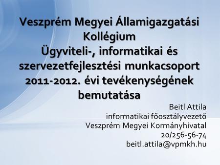 Veszprém Megyei Államigazgatási Kollégium Ügyviteli-, informatikai és szervezetfejlesztési munkacsoport 2011-2012. évi tevékenységének bemutatása Beitl.