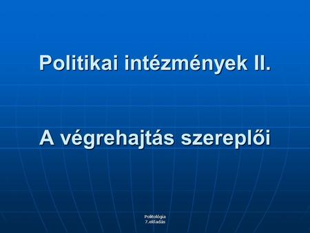 Politológia 7.előadás Politikai intézmények II. A végrehajtás szereplői.