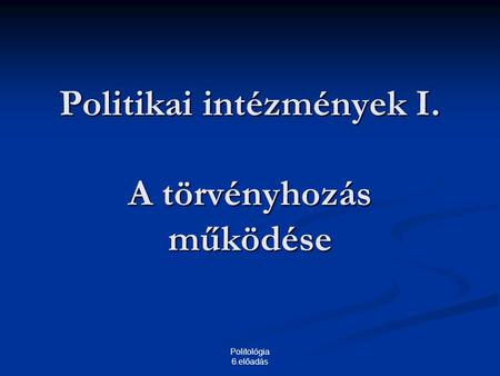 Politológia 6.előadás Politikai intézmények I. A törvényhozás működése.