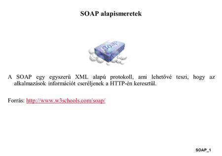 SOAP alapismeretek A SOAP egy egyszerű XML alapú protokoll, ami lehetővé teszi, hogy az alkalmazások információt cseréljenek a HTTP-én keresztül. Forrás: