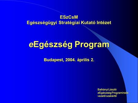 ESzCsM Egészségügyi Stratégiai Kutató Intézet eEgészség Program Budapest, 2004. április 2. Balkányi László eEgészség Programiroda vezető szakértő.