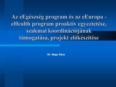 Az eEgészség program és az eEuropa - eHealth program proaktív egyeztetése, szakmai koordinációjának támogatása, projekt előkészítése Dr. Nagy Géza.