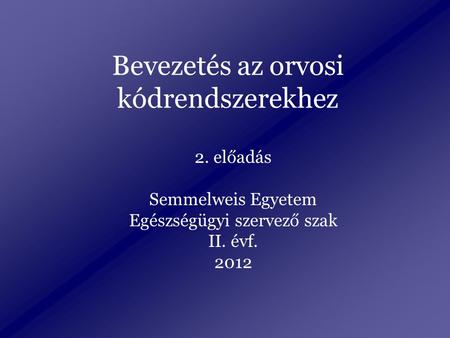 Bevezetés az orvosi kódrendszerekhez 2. előadás Semmelweis Egyetem Egészségügyi szervező szak II. évf. 2012.
