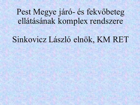Pest Megye járó- és fekvőbeteg ellátásának komplex rendszere Sinkovicz László elnök, KM RET.