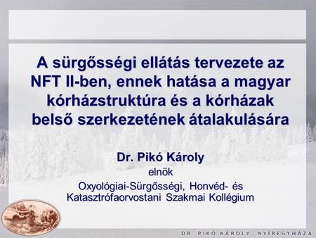 A sürgősségi ellátás tervezete az NFT II-ben, ennek hatása a magyar kórházstruktúra és a kórházak belső szerkezetének átalakulására Dr. Pikó Károly elnök.