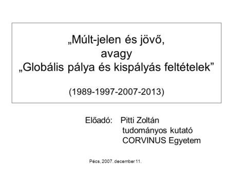 Pécs, 2007. december 11. „Múlt-jelen és jövő, avagy „Globális pálya és kispályás feltételek” (1989-1997-2007-2013) Előadó: Pitti Zoltán tudományos kutató.