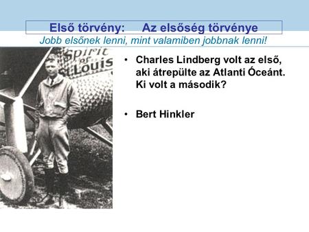 Első törvény:Az elsőség törvénye Charles Lindberg volt az első, aki átrepülte az Atlanti Óceánt. Ki volt a második? Bert Hinkler Jobb elsőnek lenni, mint.