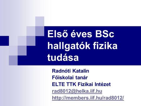 Első éves BSc hallgatók fizika tudása Radnóti Katalin Főiskolai tanár ELTE TTK Fizikai Intézet