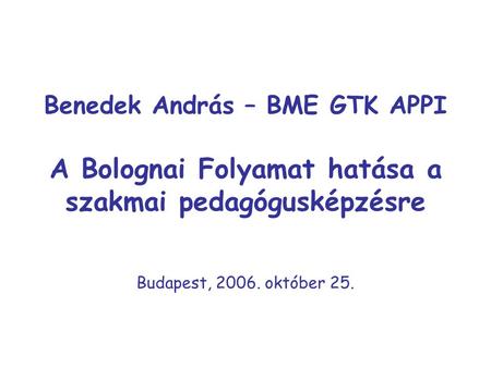 Benedek András – BME GTK APPI A Bolognai Folyamat hatása a szakmai pedagógusképzésre Budapest, 2006. október 25.