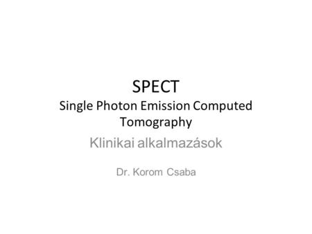 SPECT Single Photon Emission Computed Tomography Klinikai alkalmazások Dr. Korom Csaba.