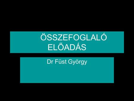 ÖSSZEFOGLALÓ ELŐADÁS Dr Füst György.